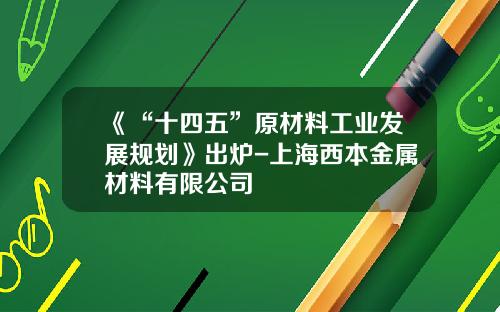 《“十四五”原材料工业发展规划》出炉-上海西本金属材料有限公司