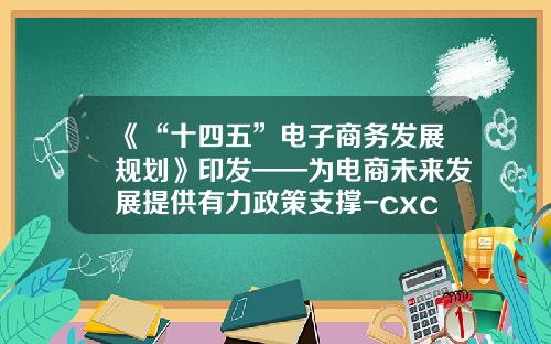 《“十四五”电子商务发展规划》印发——为电商未来发展提供有力政策支撑-cxc快递中心有限公司