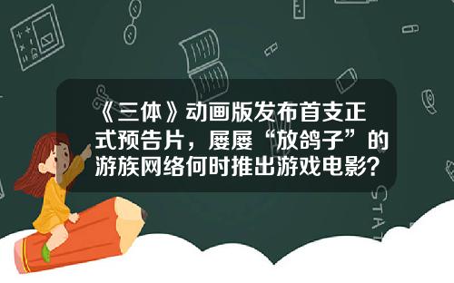 《三体》动画版发布首支正式预告片，屡屡“放鸽子”的游族网络何时推出游戏电影？-游族文化传媒有限公司上市了吗