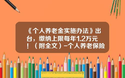 《个人养老金实施办法》出台，缴纳上限每年1.2万元！（附全文）-个人养老保险每年交多少