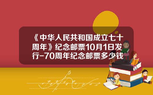 《中华人民共和国成立七十周年》纪念邮票10月1日发行-70周年纪念邮票多少钱一套