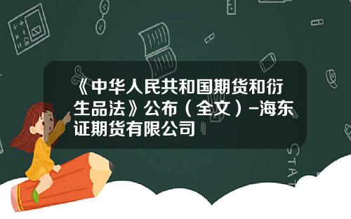 《中华人民共和国期货和衍生品法》公布（全文）-海东证期货有限公司