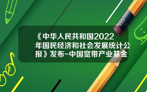 《中华人民共和国2022年国民经济和社会发展统计公报》发布-中国宽带产业基金
