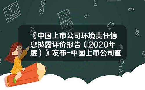 《中国上市公司环境责任信息披露评价报告（2020年度）》发布-中国上市公司查询