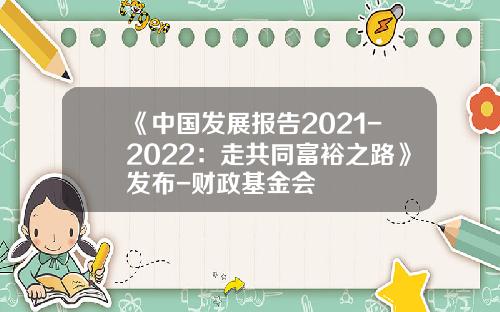 《中国发展报告2021-2022：走共同富裕之路》发布-财政基金会
