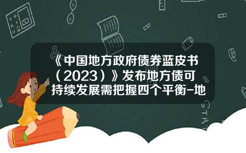 《中国地方政府债券蓝皮书（2023）》发布地方债可持续发展需把握四个平衡-地方债务比例多少