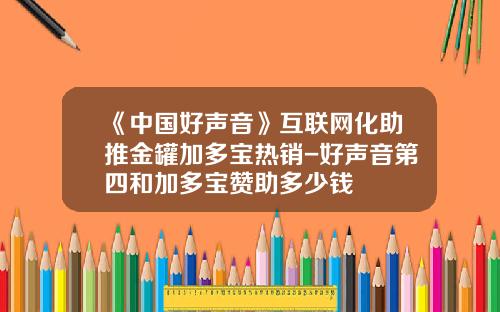 《中国好声音》互联网化助推金罐加多宝热销-好声音第四和加多宝赞助多少钱