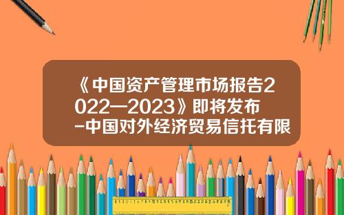 《中国资产管理市场报告2022—2023》即将发布-中国对外经济贸易信托有限公司怎么样