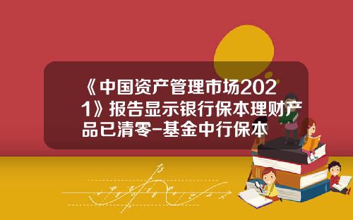《中国资产管理市场2021》报告显示银行保本理财产品已清零-基金中行保本