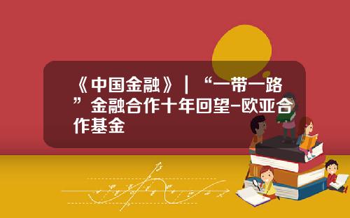 《中国金融》｜“一带一路”金融合作十年回望-欧亚合作基金