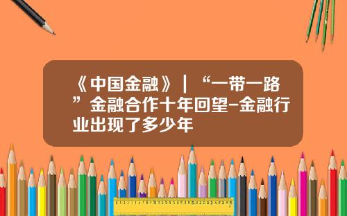 《中国金融》｜“一带一路”金融合作十年回望-金融行业出现了多少年