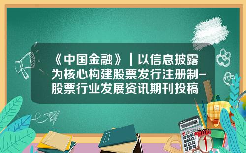 《中国金融》｜以信息披露为核心构建股票发行注册制-股票行业发展资讯期刊投稿