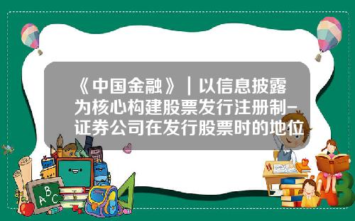 《中国金融》｜以信息披露为核心构建股票发行注册制-证券公司在发行股票时的地位