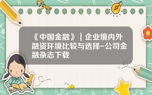 《中国金融》｜企业境内外融资环境比较与选择-公司金融杂志下载