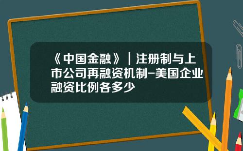 《中国金融》｜注册制与上市公司再融资机制-美国企业融资比例各多少