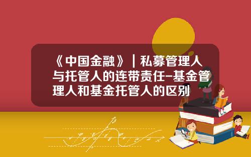 《中国金融》｜私募管理人与托管人的连带责任-基金管理人和基金托管人的区别