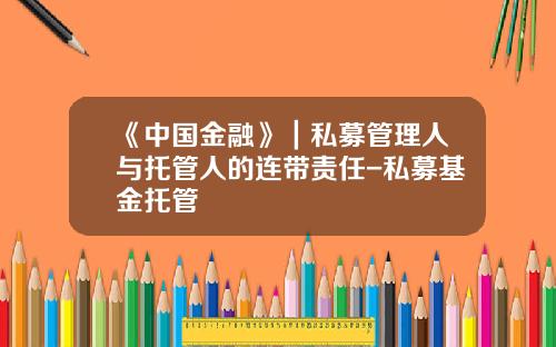 《中国金融》｜私募管理人与托管人的连带责任-私募基金托管