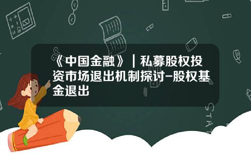 《中国金融》｜私募股权投资市场退出机制探讨-股权基金退出