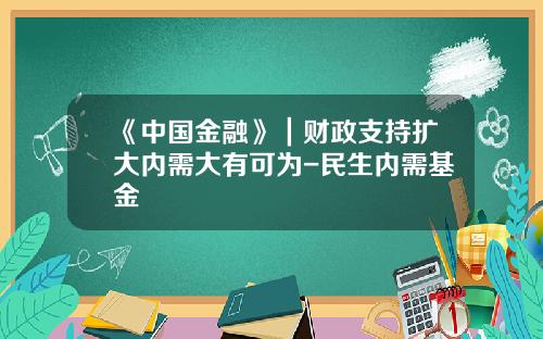 《中国金融》｜财政支持扩大内需大有可为-民生内需基金