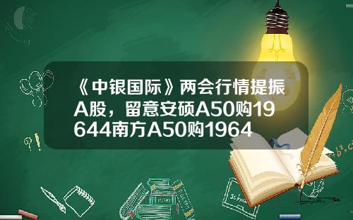 《中银国际》两会行情提振A股，留意安硕A50购19644南方A50购19643-安徽安硕资讯股票