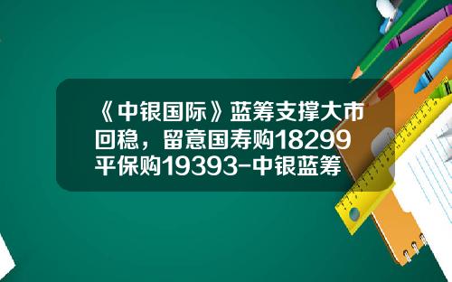 《中银国际》蓝筹支撑大市回稳，留意国寿购18299平保购19393-中银蓝筹基金
