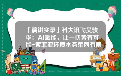 「演讲实录」科大讯飞吴骏华：AI赋能，让一切皆有可能-索菲亚环境水务集团有限公司
