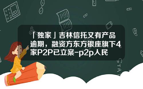 「独家」吉林信托又有产品逾期，融资方东方银座旗下4家P2P已立案-p2p人民币信托公司