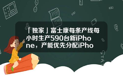 「独家」富士康每条产线每小时生产590台新iPhone，产能优先分配iPhoneXR-富士康有多少个