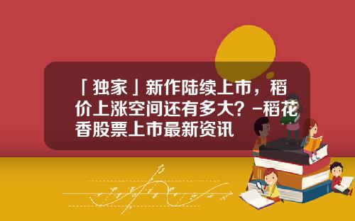 「独家」新作陆续上市，稻价上涨空间还有多大？-稻花香股票上市最新资讯