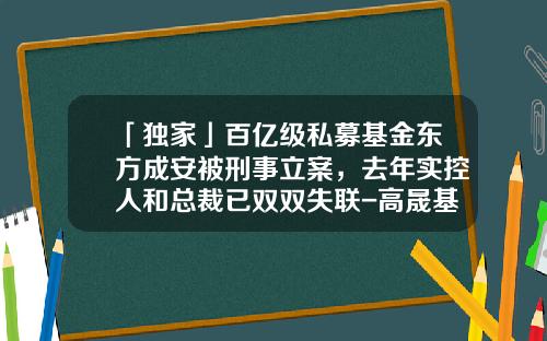 「独家」百亿级私募基金东方成安被刑事立案，去年实控人和总裁已双双失联-高晟基金