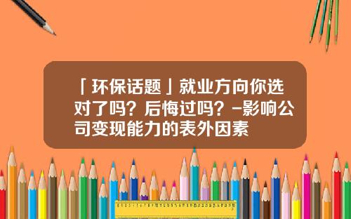 「环保话题」就业方向你选对了吗？后悔过吗？-影响公司变现能力的表外因素