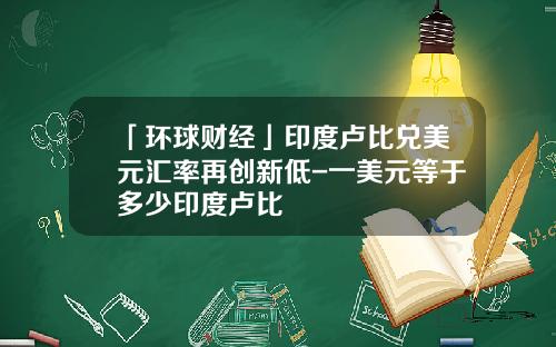 「环球财经」印度卢比兑美元汇率再创新低-一美元等于多少印度卢比