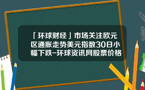 「环球财经」市场关注欧元区通胀走势美元指数30日小幅下跌-环球资讯网股票价格走势图