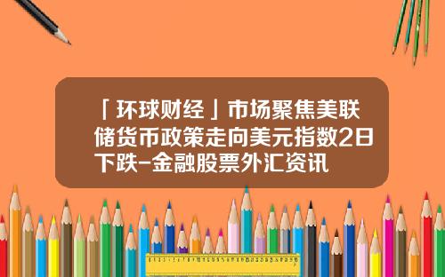 「环球财经」市场聚焦美联储货币政策走向美元指数2日下跌-金融股票外汇资讯