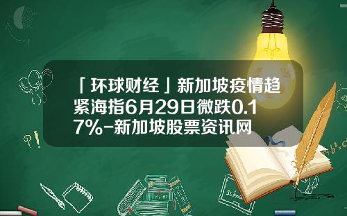 「环球财经」新加坡疫情趋紧海指6月29日微跌0.17%-新加坡股票资讯网