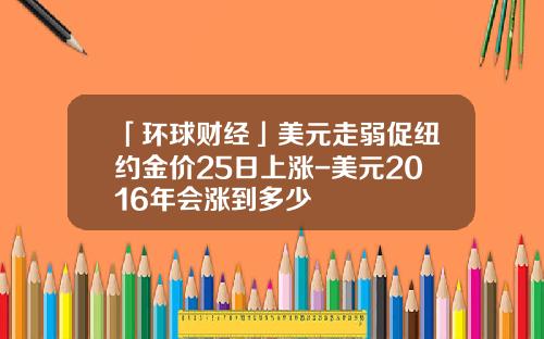 「环球财经」美元走弱促纽约金价25日上涨-美元2016年会涨到多少