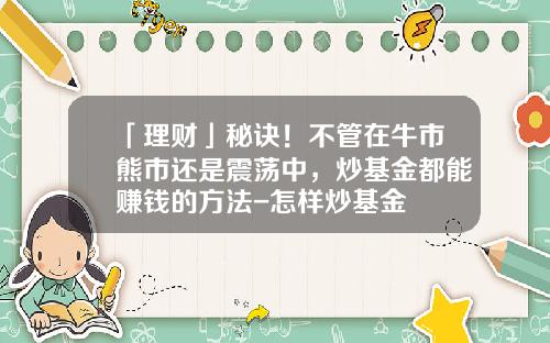 「理财」秘诀！不管在牛市熊市还是震荡中，炒基金都能赚钱的方法-怎样炒基金