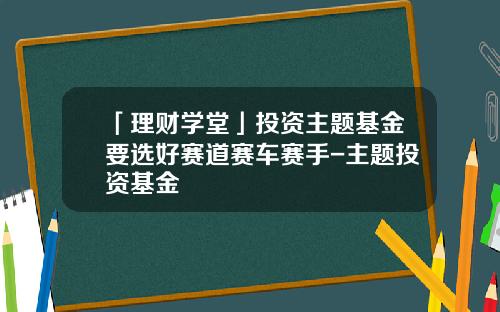「理财学堂」投资主题基金要选好赛道赛车赛手-主题投资基金
