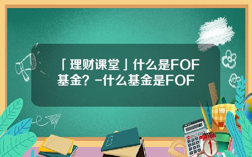 「理财课堂」什么是FOF基金？-什么基金是FOF