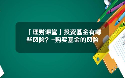 「理财课堂」投资基金有哪些风险？-购买基金的风险