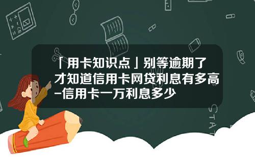 「用卡知识点」别等逾期了才知道信用卡网贷利息有多高-信用卡一万利息多少