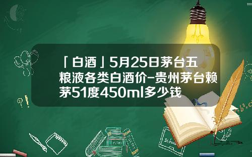 「白酒」5月25日茅台五粮液各类白酒价-贵州茅台赖茅51度450ml多少钱