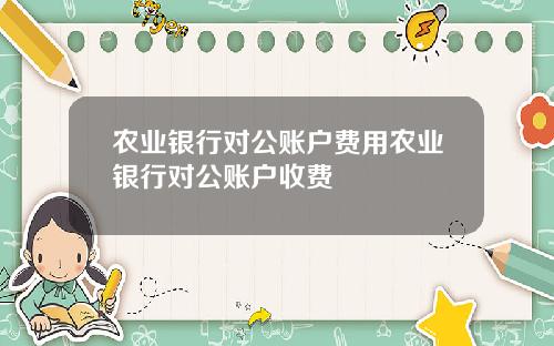 农业银行对公账户费用农业银行对公账户收费
