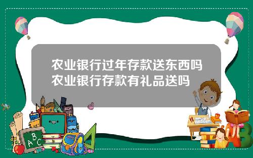 农业银行过年存款送东西吗农业银行存款有礼品送吗