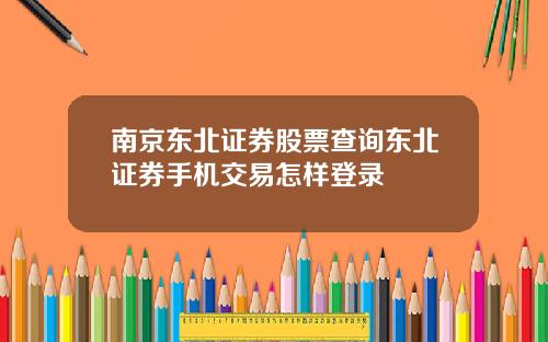 南京东北证券股票查询东北证券手机交易怎样登录