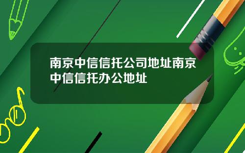 南京中信信托公司地址南京中信信托办公地址