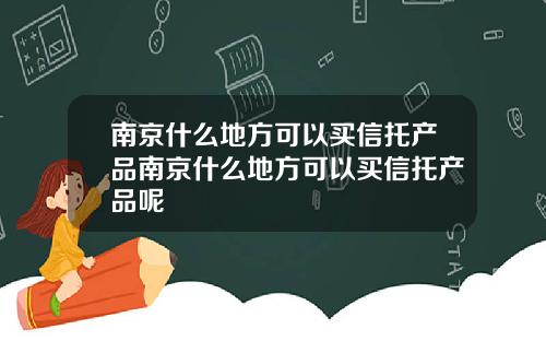 南京什么地方可以买信托产品南京什么地方可以买信托产品呢
