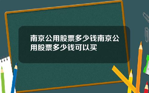 南京公用股票多少钱南京公用股票多少钱可以买