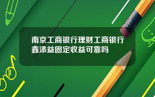 南京工商银行理财工商银行鑫添益固定收益可靠吗