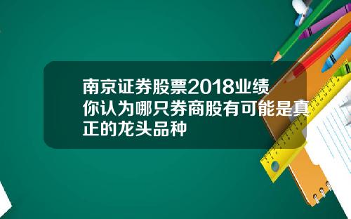南京证券股票2018业绩你认为哪只券商股有可能是真正的龙头品种